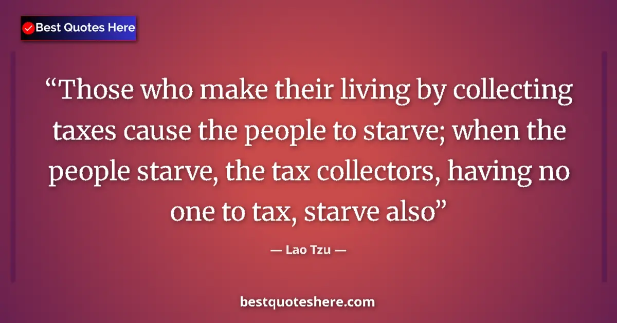 Quote by Lao Tzu: Those who make their living by collecting taxes cause the people to starve; when the people starve, ...