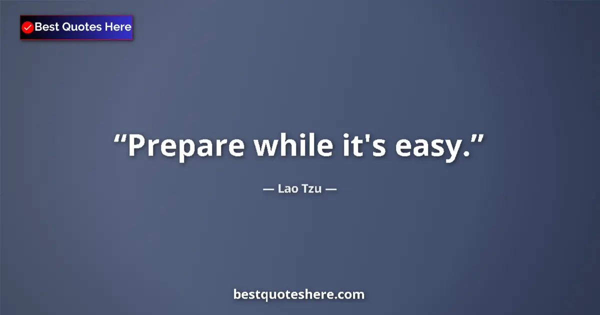 Quote by Lao Tzu: Prepare while it's easy....