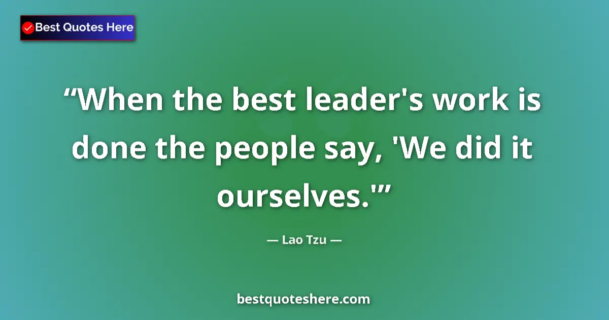 Quote by Lao Tzu: When the best leader's work is done the people say, 'We did it ourselves.'...
