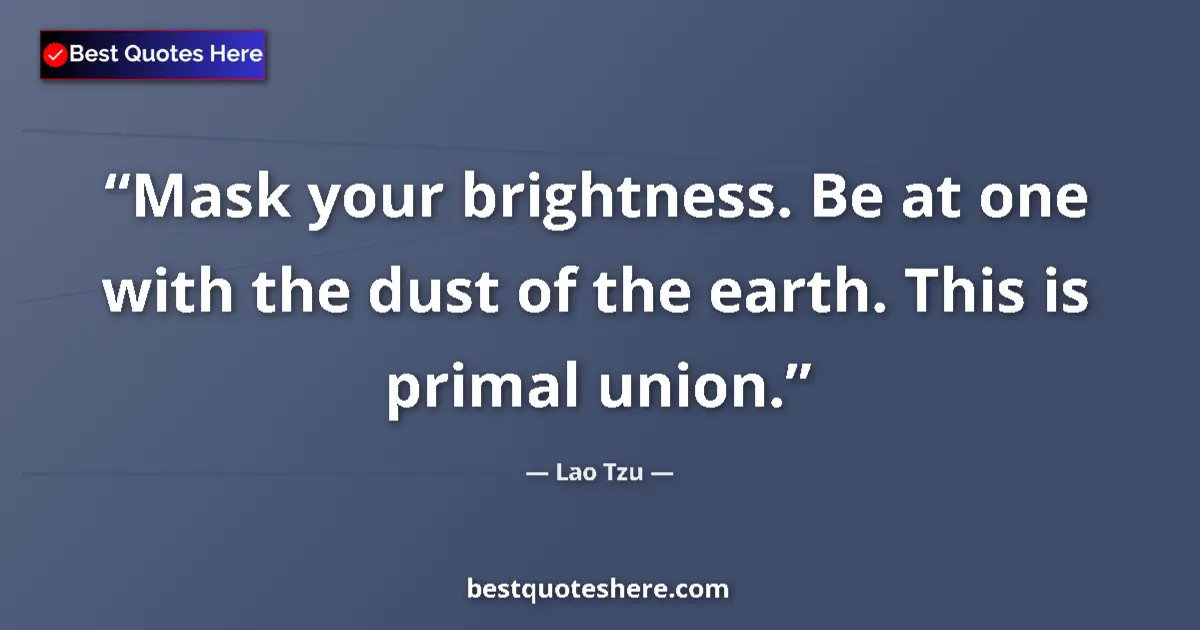 Quote by Lao Tzu: Mask your brightness. Be at one with the dust of the earth. This is primal union....