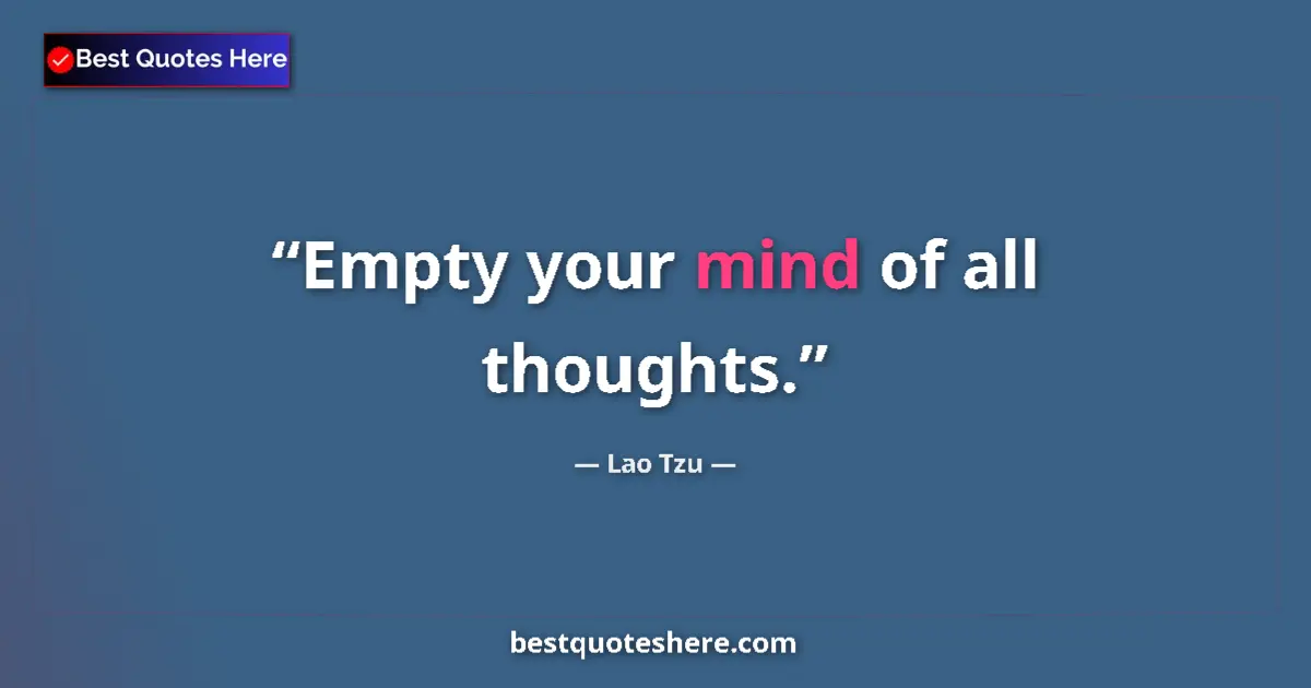 Quote by Lao Tzu: Empty your mind of all thoughts....