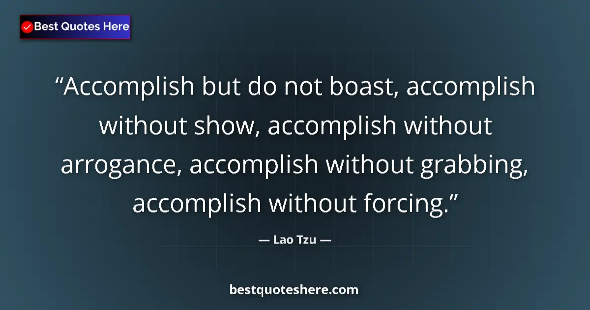 Quote by Lao Tzu: Accomplish but do not boast, accomplish without show, accomplish without arrogance, accomplish witho...