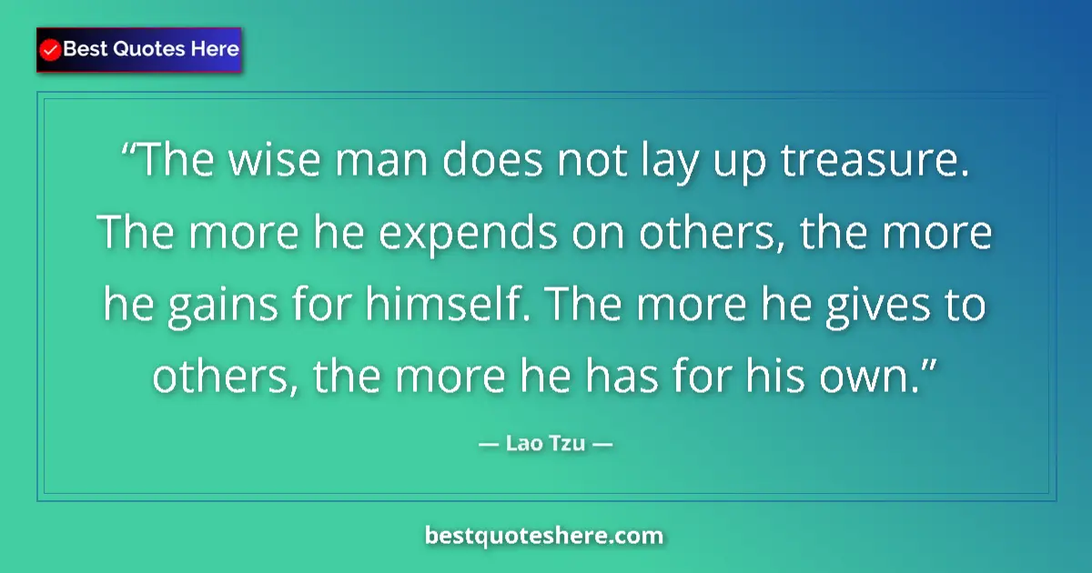 Quote by Lao Tzu: The wise man does not lay up treasure. The more he expends on others, the more he gains for himself....