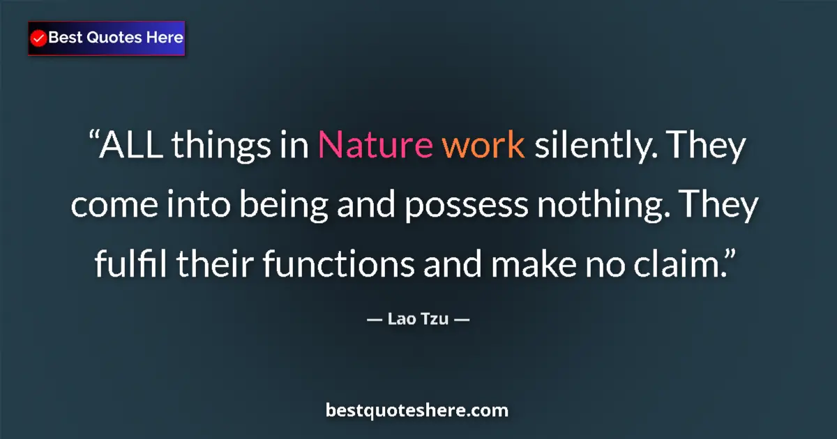 Quote by Lao Tzu: ALL things in Nature work silently. They come into being and possess nothing. They fulfil their func...