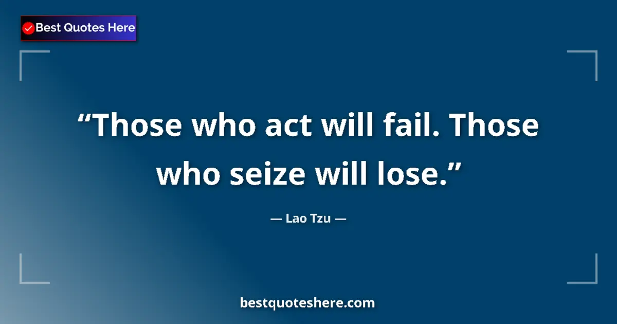 Quote by Lao Tzu: Those who act will fail. Those who seize will lose....
