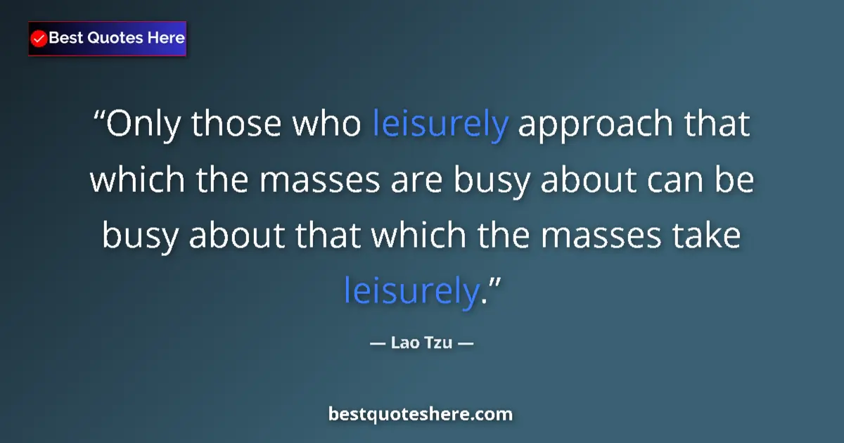 Quote by Lao Tzu: Only those who leisurely approach that which the masses are busy about can be busy about that which ...