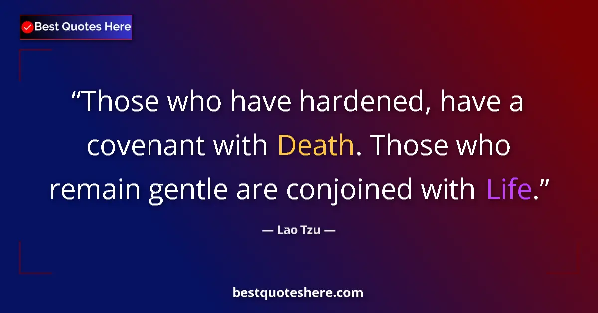 Quote by Lao Tzu: Those who have hardened, have a covenant with Death. Those who remain gentle are conjoined with Life...