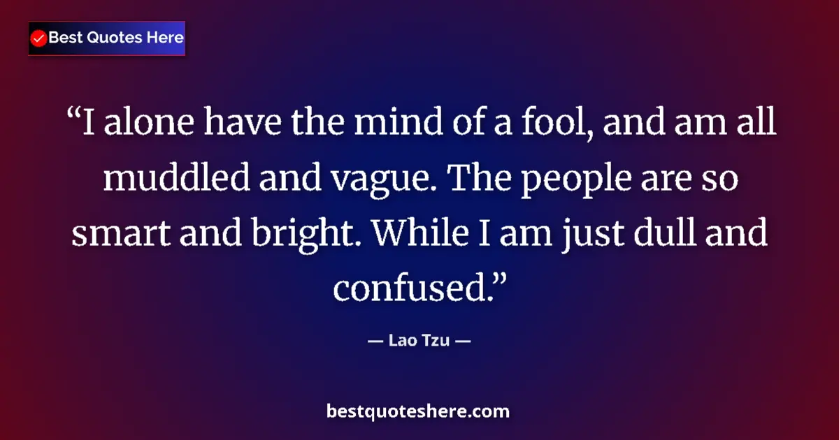 Quote by Lao Tzu: I alone have the mind of a fool, and am all muddled and vague. The people are so smart and bright. W...