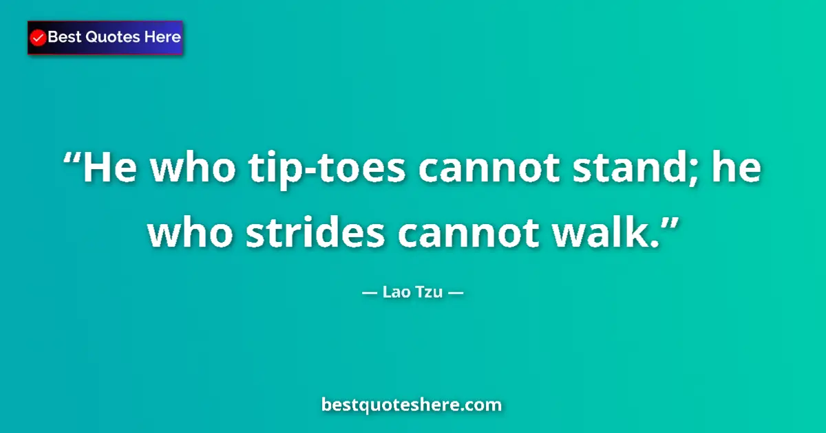 Quote by Lao Tzu: He who tip-toes cannot stand; he who strides cannot walk....
