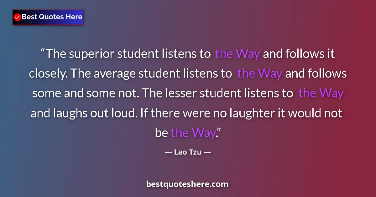 Quote by Lao Tzu: The superior student listens to the Way and follows it closely. The average student listens to the W...