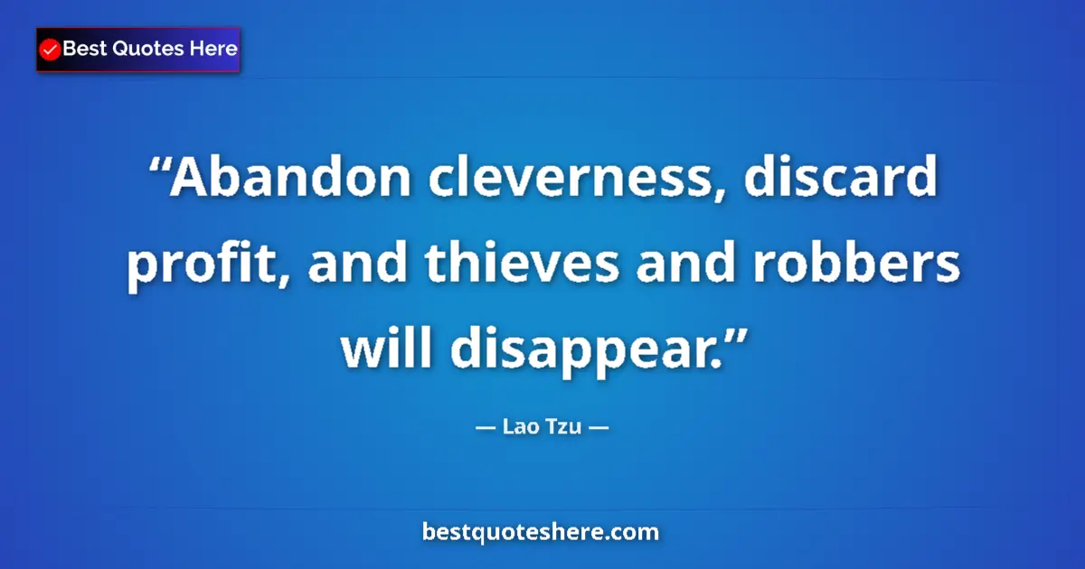 Quote by Lao Tzu: Abandon cleverness, discard profit, and thieves and robbers will disappear....