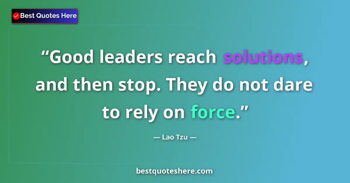 Quote by Lao Tzu: Good leaders reach solutions, and then stop. They do not dare to rely on force....