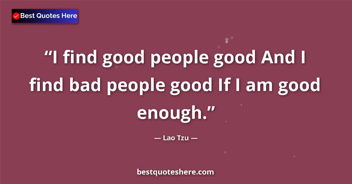 Quote by Lao Tzu: I find good people good And I find bad people good If I am good enough....