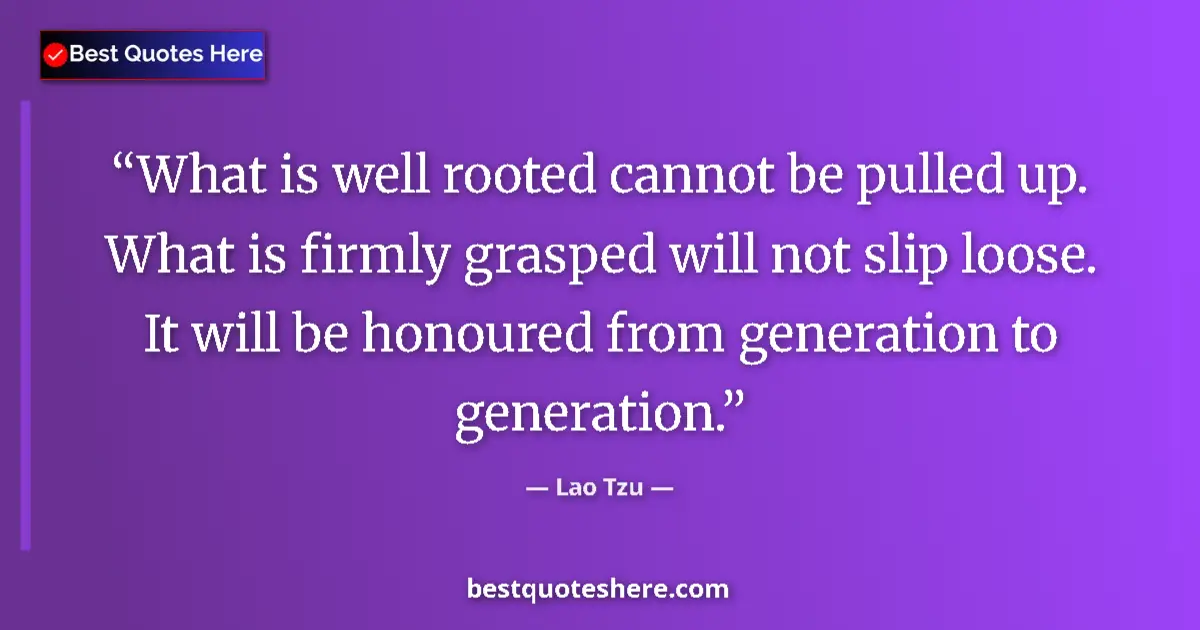 Quote by Lao Tzu: What is well rooted cannot be pulled up. What is firmly grasped will not slip loose. It will be hono...