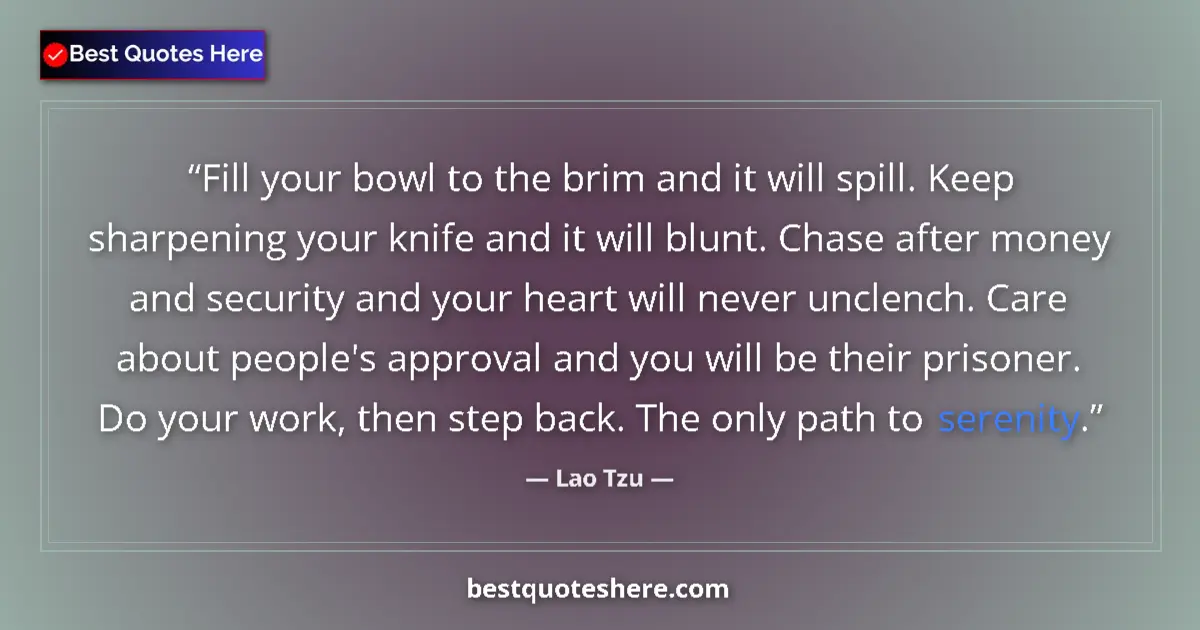 Quote by Lao Tzu: Fill your bowl to the brim and it will spill. Keep sharpening your knife and it will blunt. Chase af...