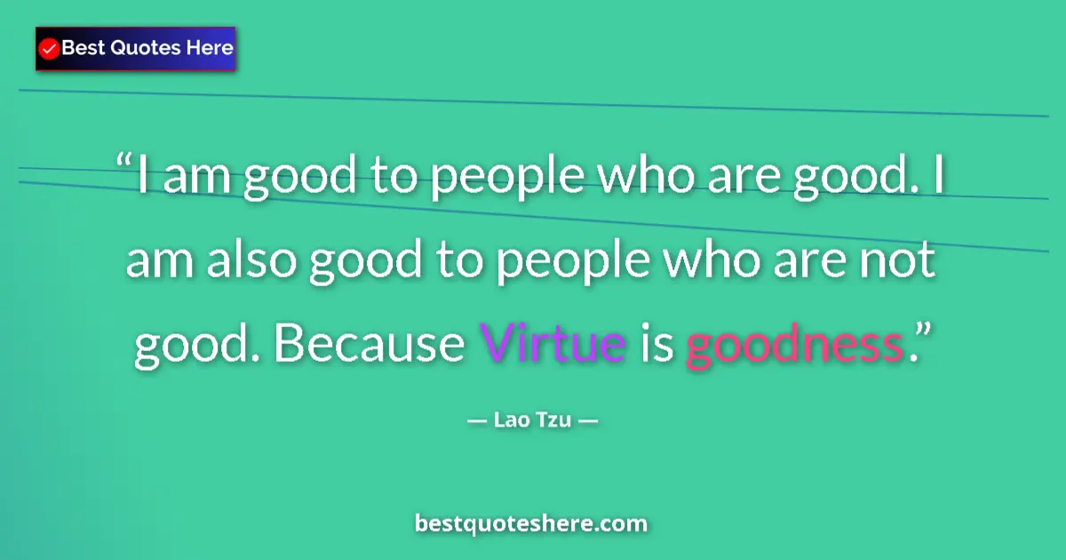 Quote by Lao Tzu: I am good to people who are good. I am also good to people who are not good. Because Virtue is goodn...