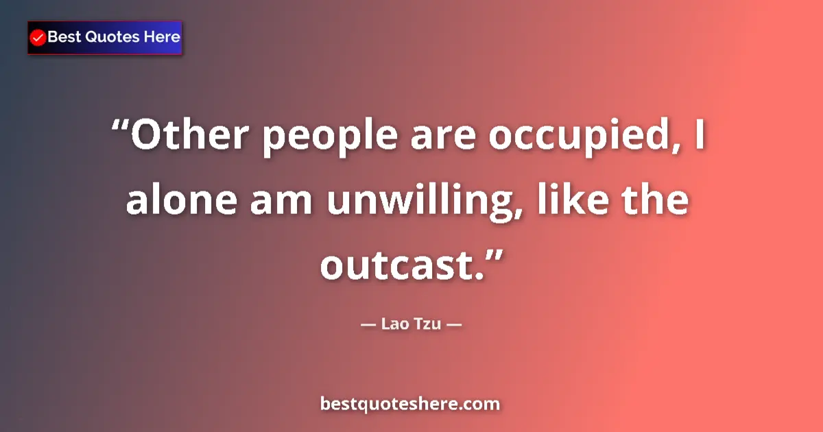 Quote by Lao Tzu: Other people are occupied, I alone am unwilling, like the outcast....