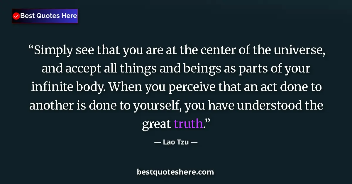 Quote by Lao Tzu: Simply see that you are at the center of the universe, and accept all things and beings as parts of ...