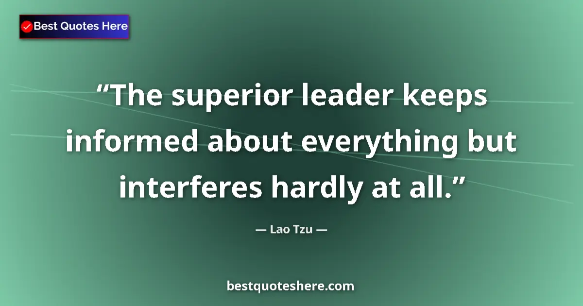 Quote by Lao Tzu: The superior leader keeps informed about everything but interferes hardly at all....