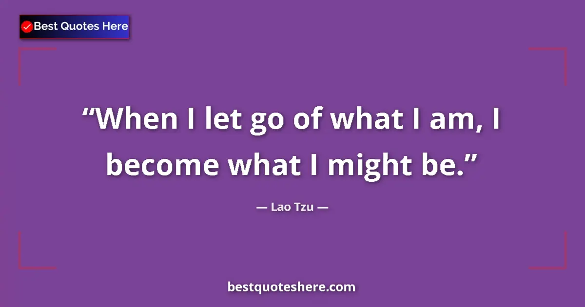 Quote by Lao Tzu: When I let go of what I am, I become what I might be....