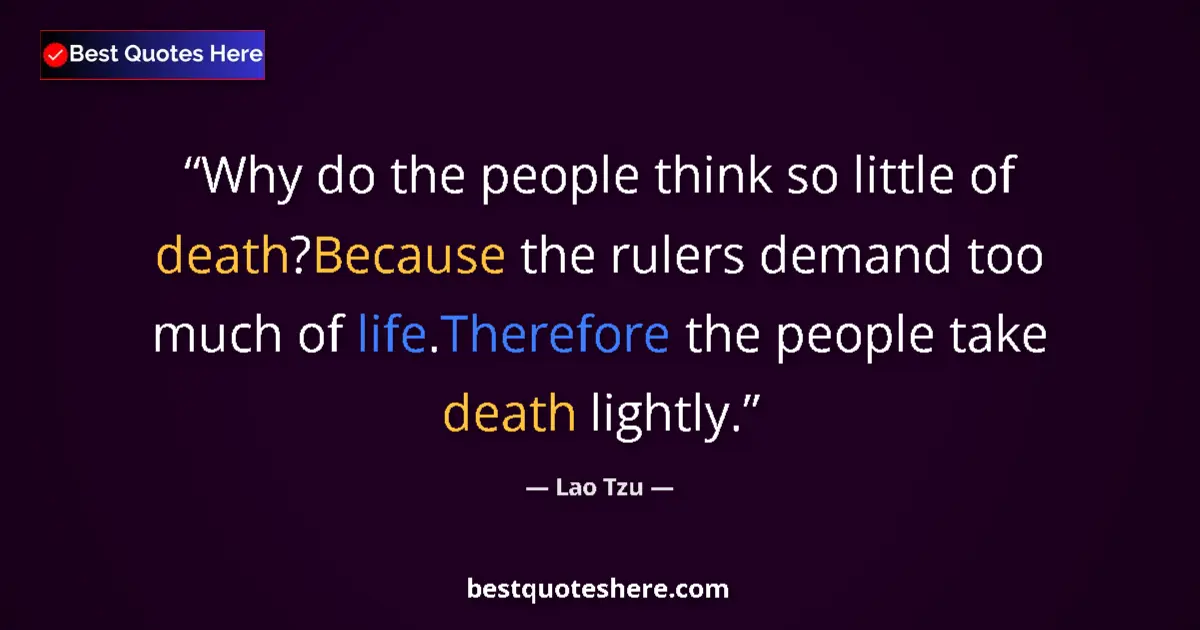 Quote by Lao Tzu: Why do the people think so little of death?Because the rulers demand too much of life.Therefore the ...