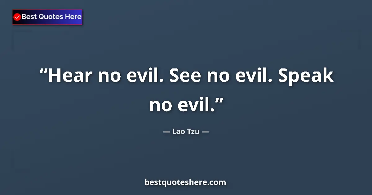 Quote by Lao Tzu: Hear no evil. See no evil. Speak no evil....