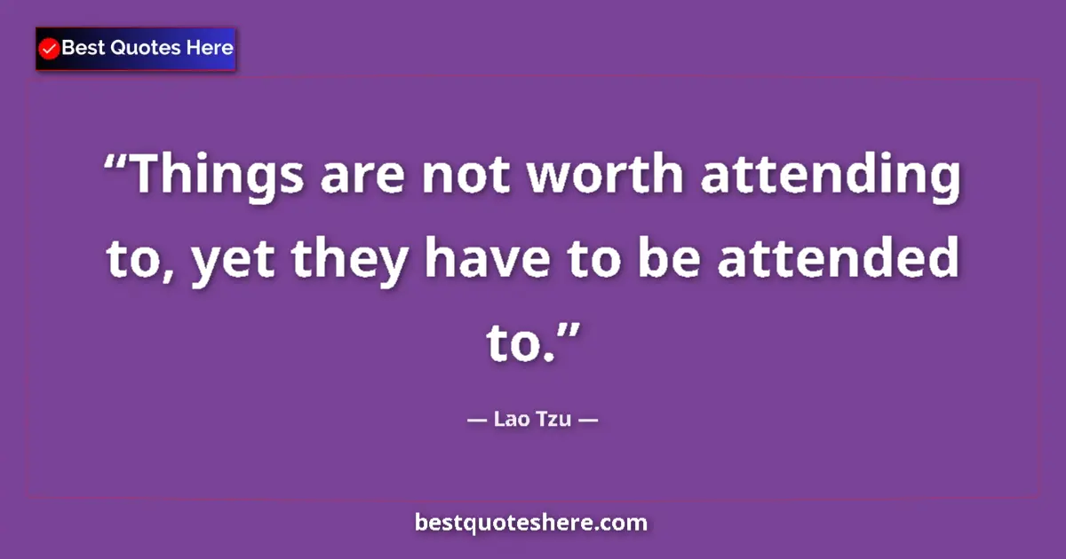 Quote by Lao Tzu: Things are not worth attending to, yet they have to be attended to....