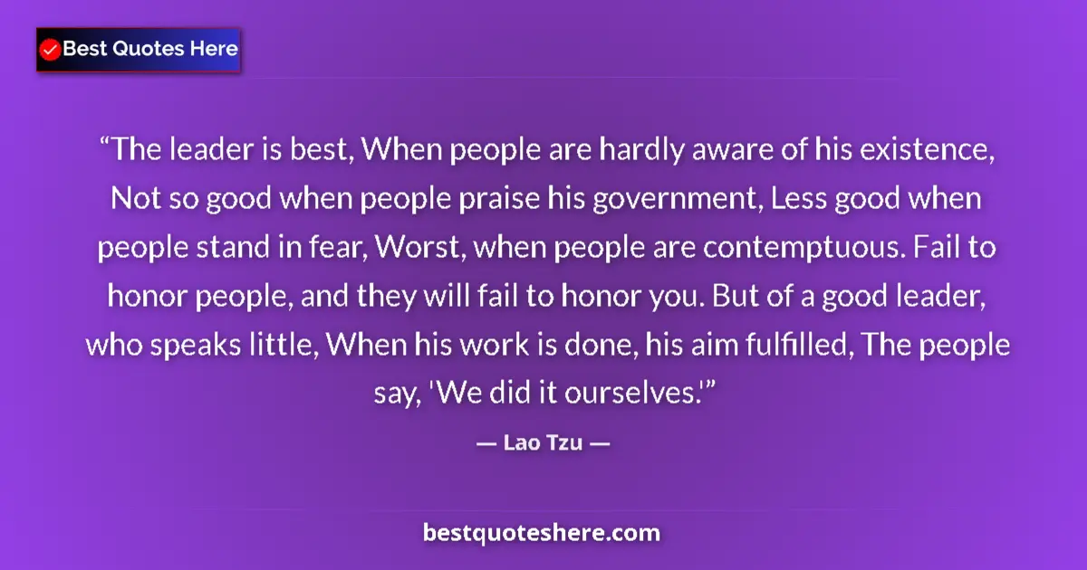Image for the quote by Lao Tzu: The leader is best, When people are hardly aware of his existence, Not so good when people praise hi...