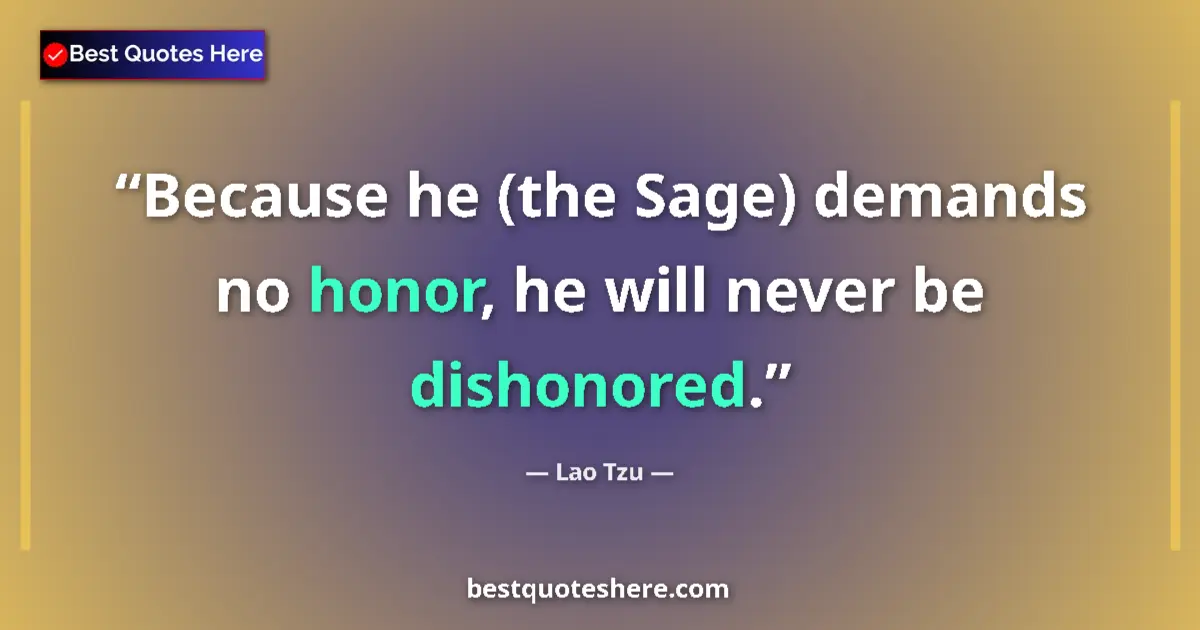 Quote by Lao Tzu: Because he (the Sage) demands no honor, he will never be dishonored....