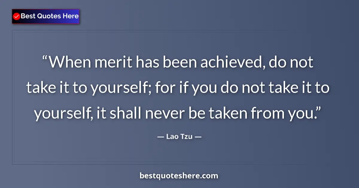 Quote by Lao Tzu: When merit has been achieved, do not take it to yourself; for if you do not take it to yourself, it ...