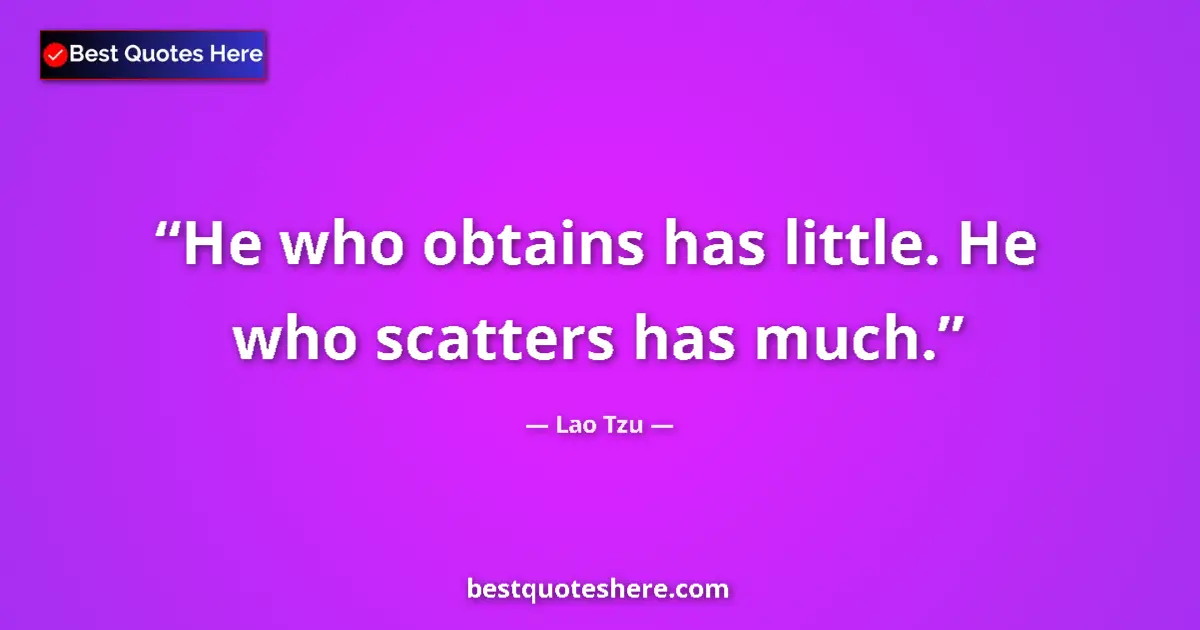 Quote by Lao Tzu: He who obtains has little. He who scatters has much....