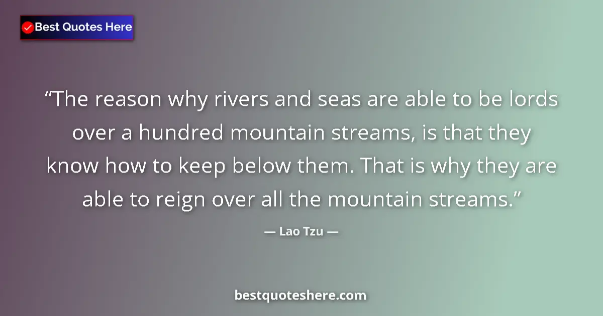 Quote by Lao Tzu: The reason why rivers and seas are able to be lord