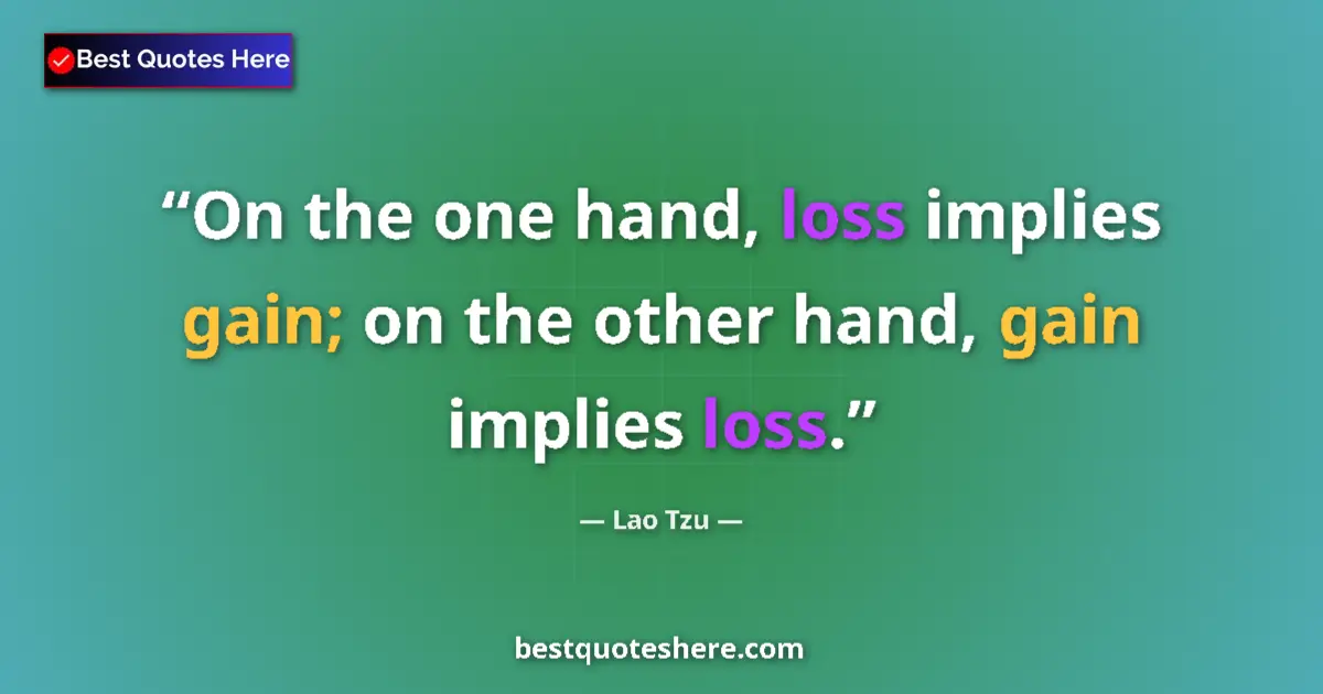 Quote by Lao Tzu: On the one hand, loss implies gain; on the other hand, gain implies loss....