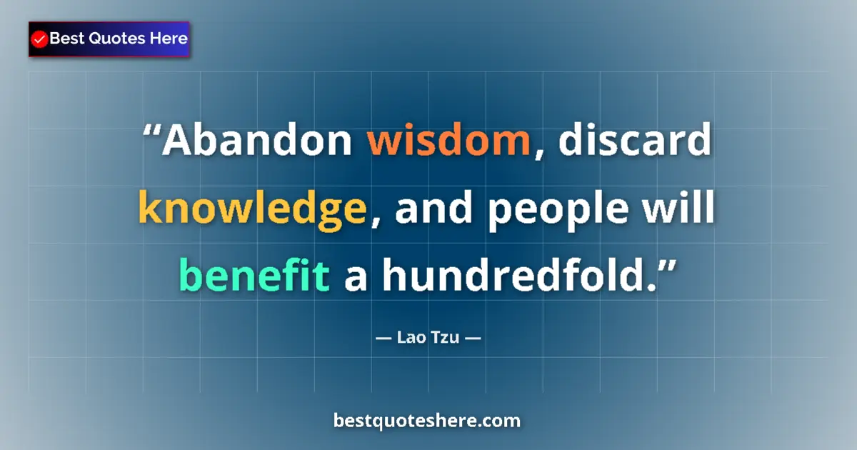 Quote by Lao Tzu: Abandon wisdom, discard knowledge, and people will benefit a hundredfold....