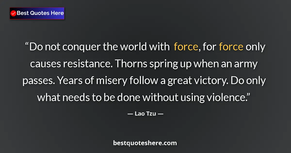 Image for the quote by Lao Tzu: Do not conquer the world with force, for force only causes resistance. Thorns spring up when an army...