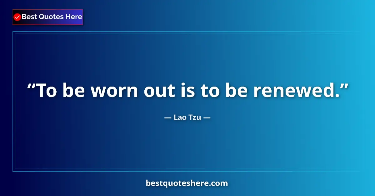 Quote by Lao Tzu: To be worn out is to be renewed....