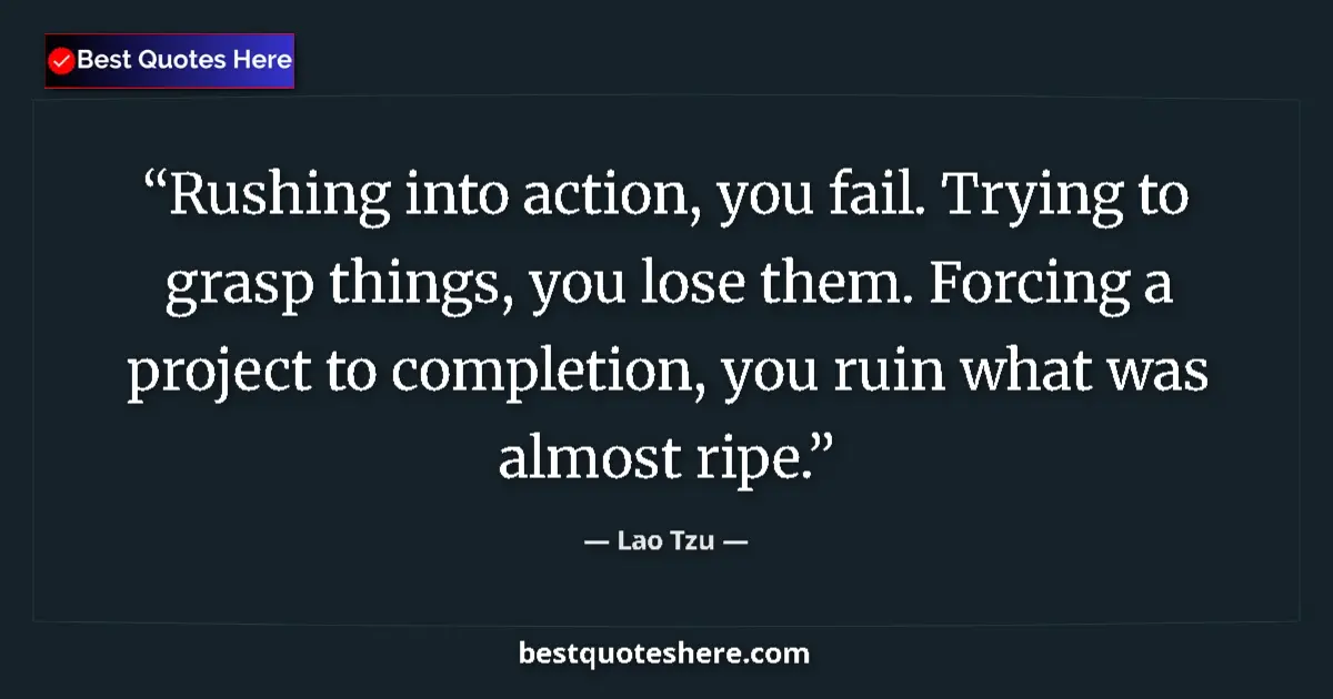Quote by Lao Tzu: Rushing into action, you fail. Trying to grasp things, you lose them. Forcing a project to completio...
