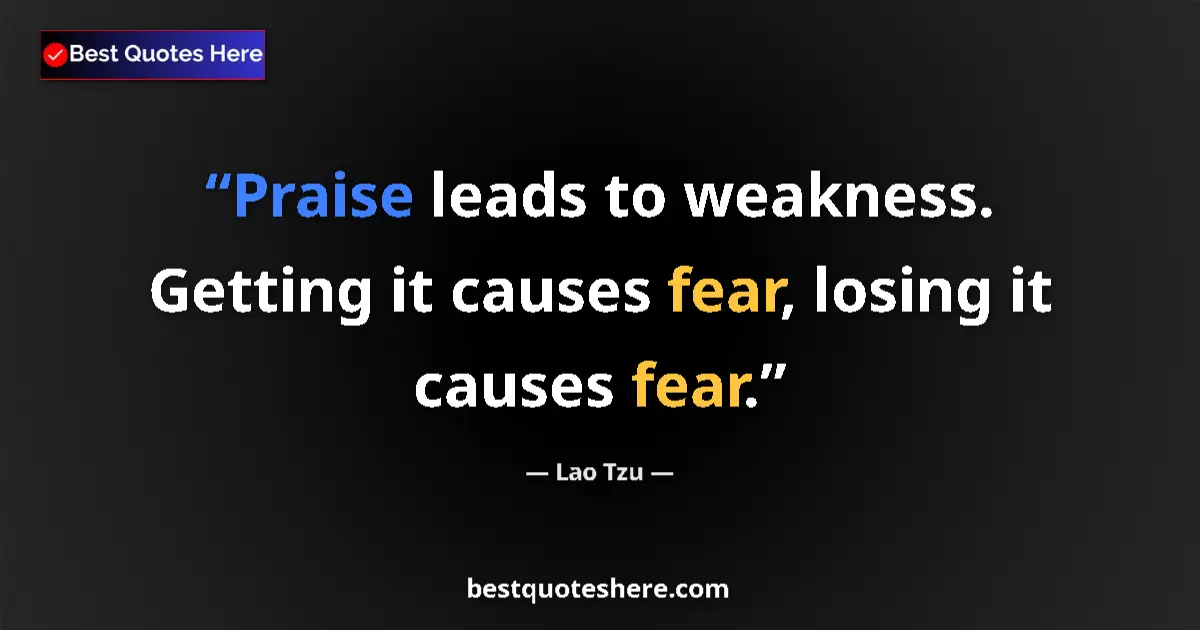 Quote by Lao Tzu: Praise leads to weakness. Getting it causes fear, losing it causes fear....