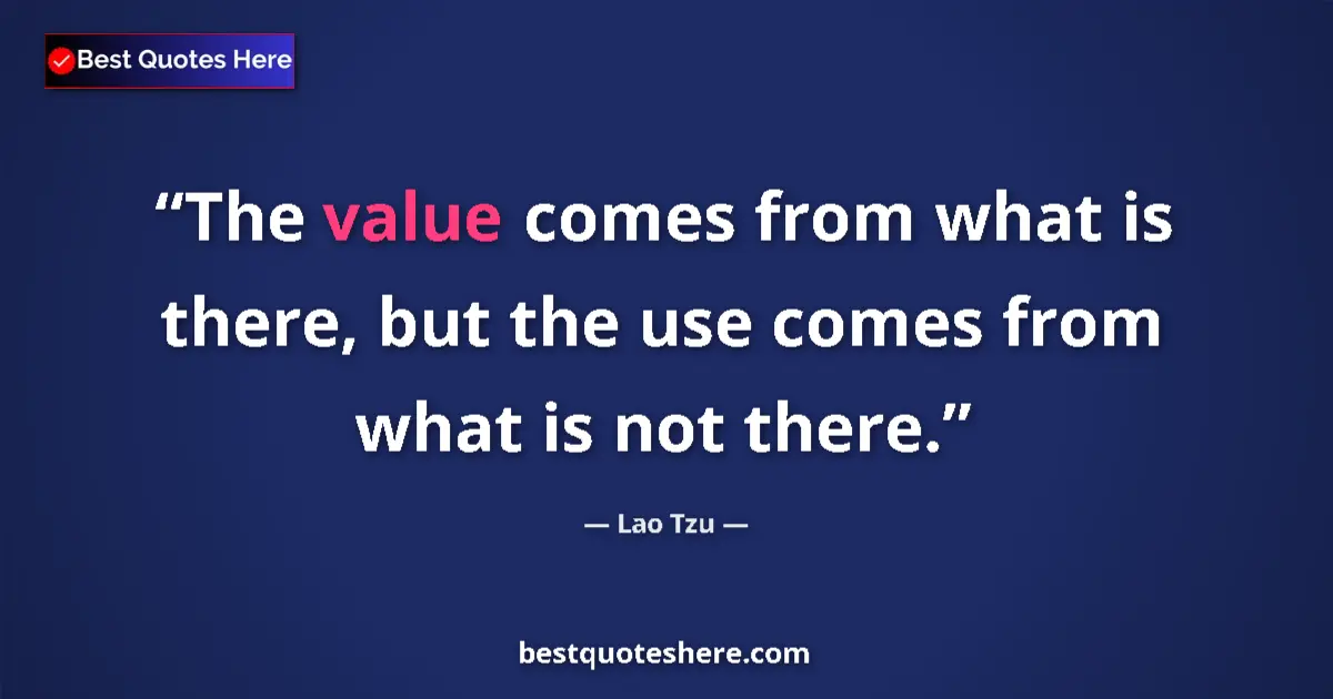 Quote by Lao Tzu: The value comes from what is there, but the use comes from what is not there....