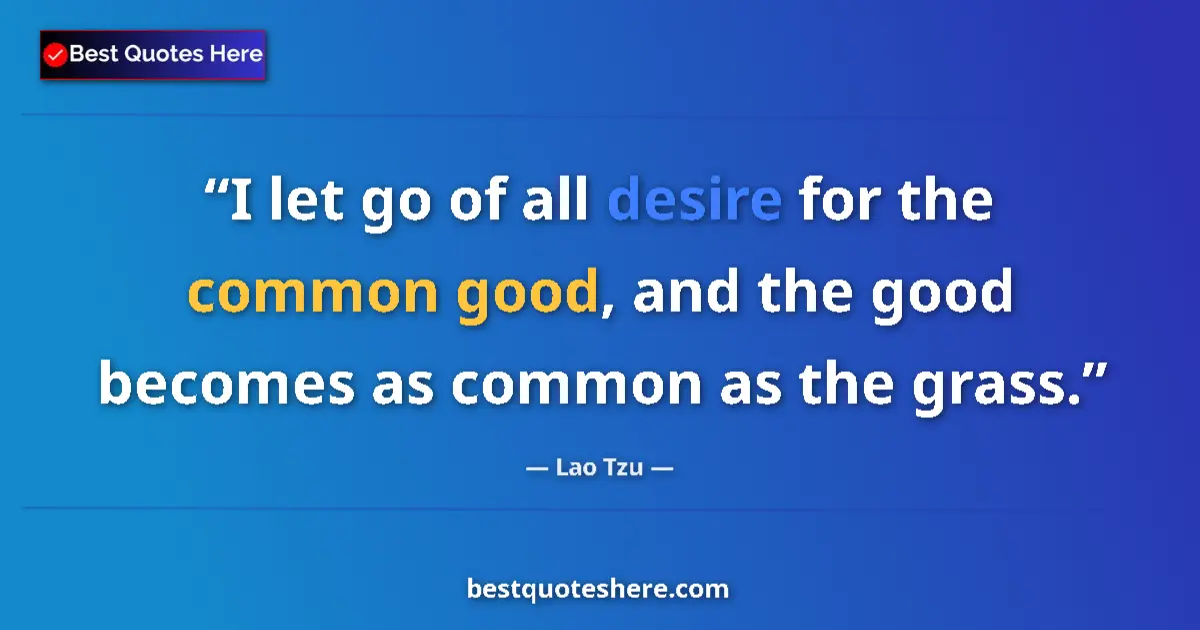 Quote by Lao Tzu: I let go of all desire for the common good, and the good becomes as common as the grass....