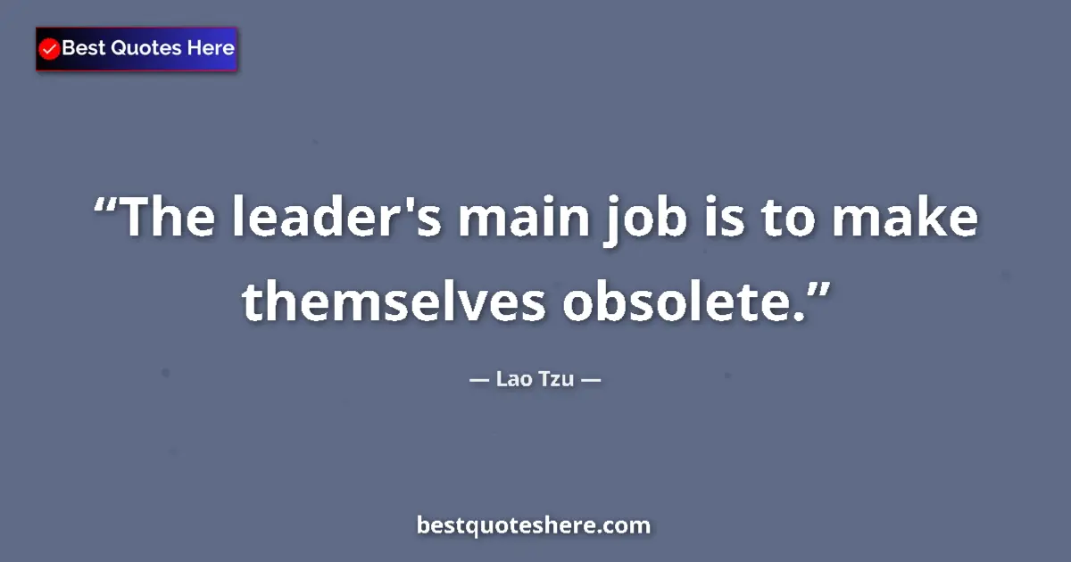 Quote by Lao Tzu: The leader's main job is to make themselves obsolete....