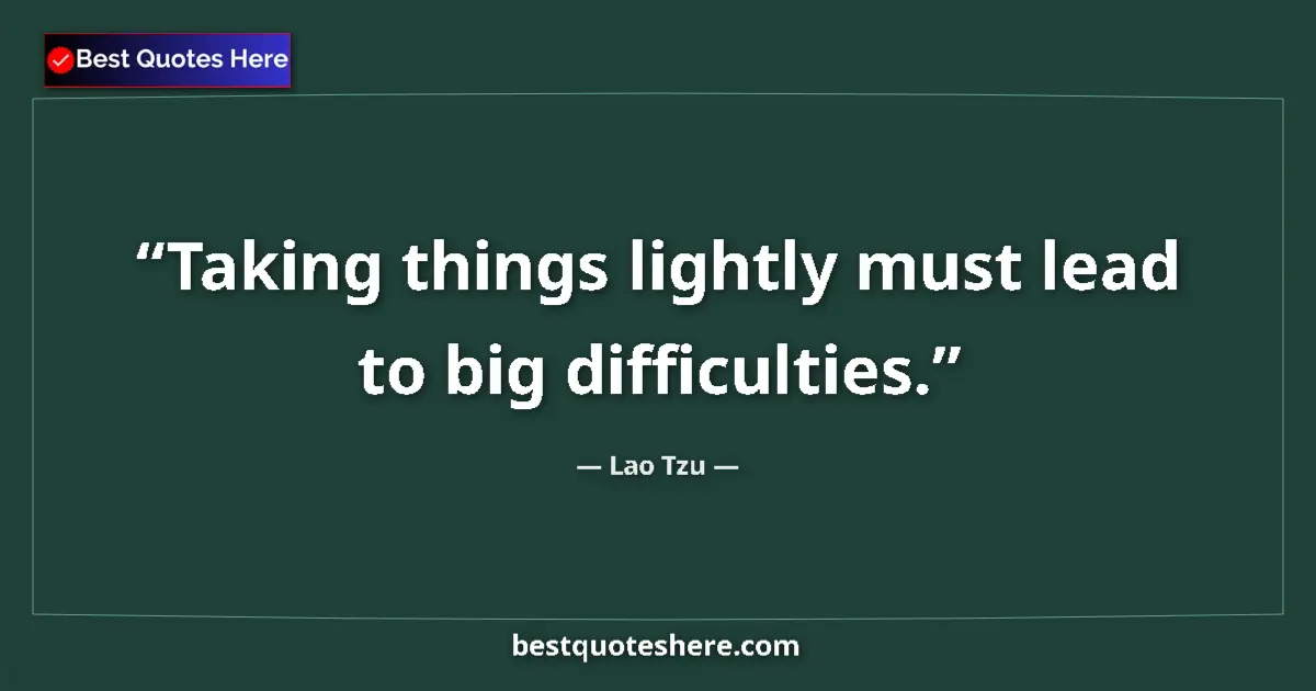 Quote by Lao Tzu: Taking things lightly must lead to big difficulties....