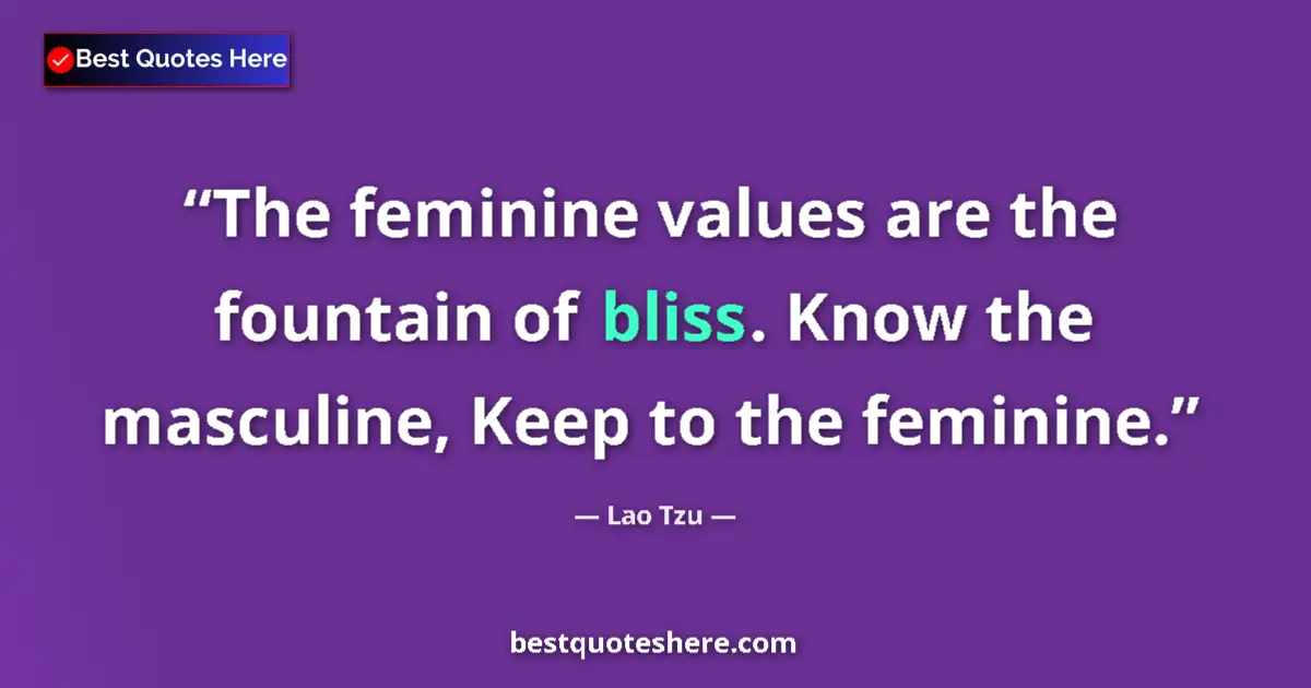 Quote by Lao Tzu: The feminine values are the fountain of bliss. Know the masculine, Keep to the feminine....
