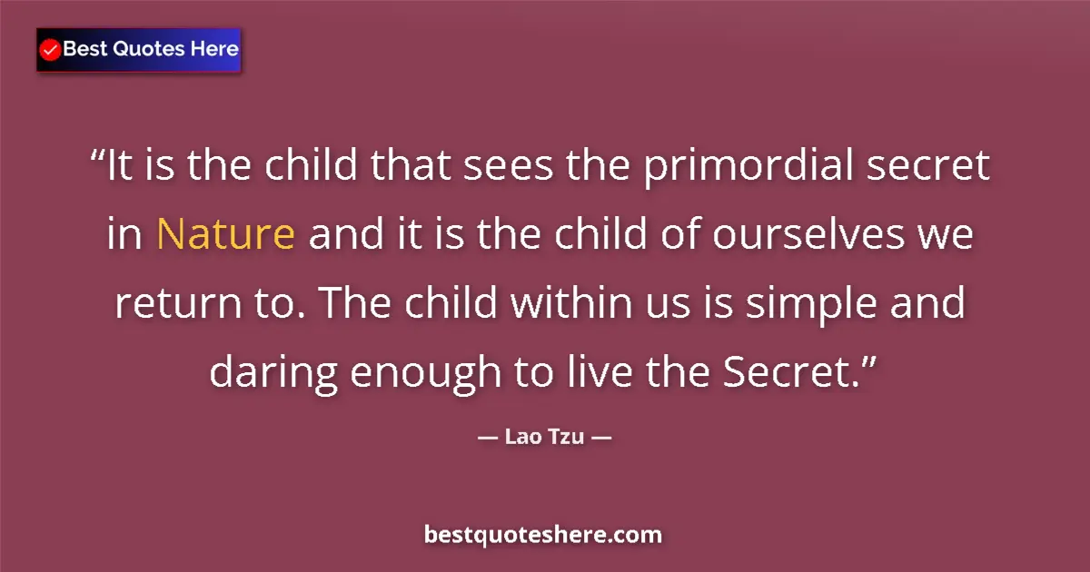 Quote by Lao Tzu: It is the child that sees the primordial secret in Nature and it is the child of ourselves we return...