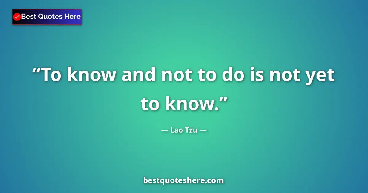 Quote by Lao Tzu: To know and not to do is not yet to know....