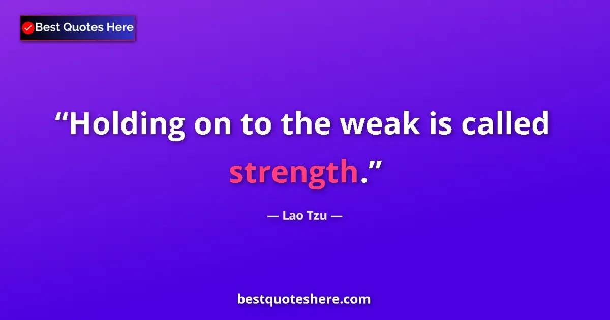 Quote by Lao Tzu: Holding on to the weak is called strength....