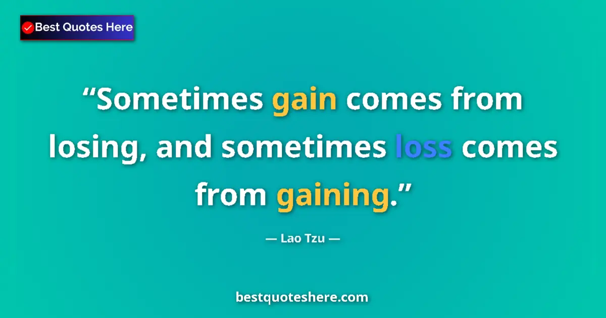 Quote by Lao Tzu: Sometimes gain comes from losing, and sometimes loss comes from gaining....
