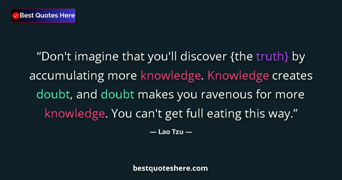 Image for the quote by Lao Tzu: Don't imagine that you'll discover {the truth} by accumulating more knowledge. Knowledge creates dou...