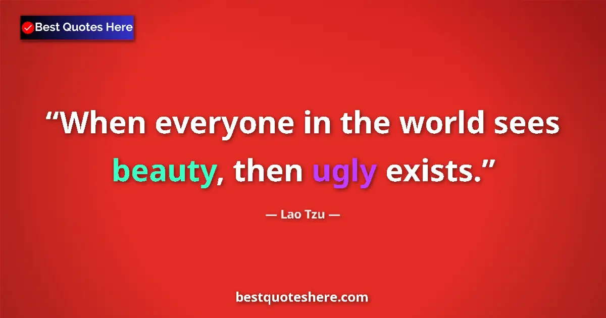 Quote by Lao Tzu: When everyone in the world sees beauty, then ugly exists....