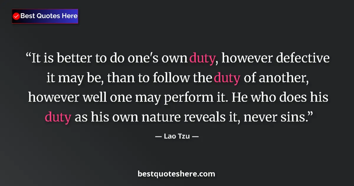 Quote by Lao Tzu: It is better to do one's own duty, however defective it may be, than to follow the duty of another, ...